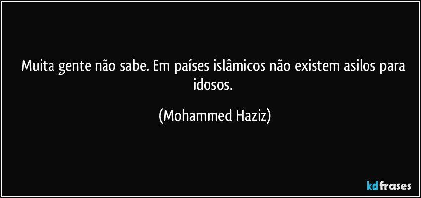 Muita gente não sabe. Em países islâmicos não existem asilos para idosos. (Mohammed Haziz)