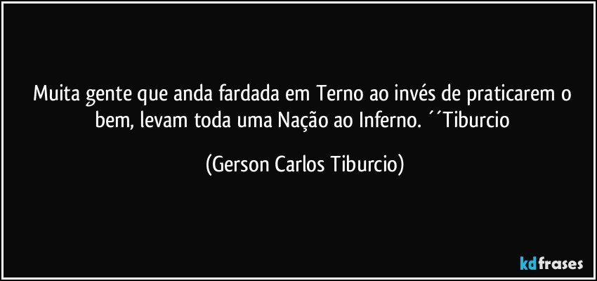 Muita gente que anda fardada em Terno ao invés de praticarem o bem, levam toda uma Nação ao Inferno. ´´Tiburcio (Gerson Carlos Tiburcio)