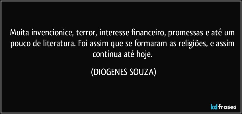 Muita invencionice, terror, interesse financeiro, promessas e até um pouco de literatura. Foi assim que se formaram as religiões, e assim continua até hoje. (DIOGENES SOUZA)