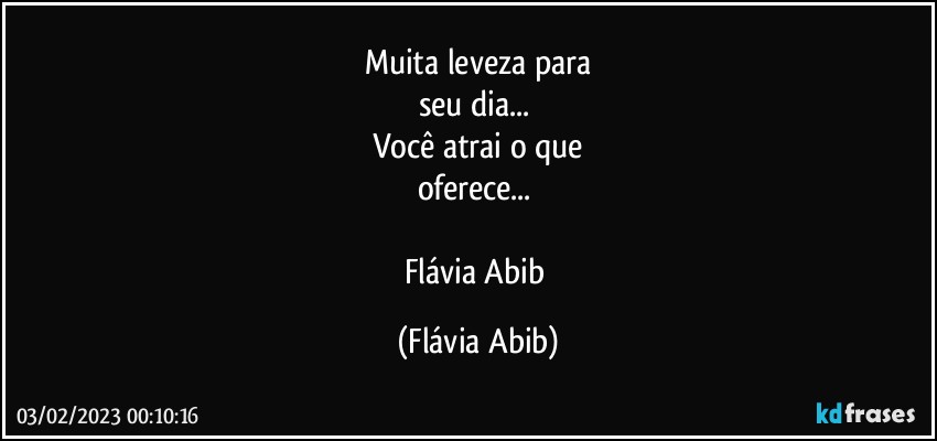 Muita leveza para
seu dia... 
Você atrai o que
oferece... 

Flávia Abib (Flávia Abib)