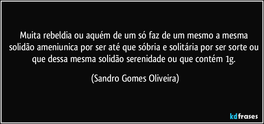 Muita rebeldia ou aquém de um só faz de um mesmo a mesma solidão ameniunica por ser até que sóbria e solitária por ser sorte ou que dessa mesma solidão serenidade ou que contém 1g. (Sandro Gomes Oliveira)