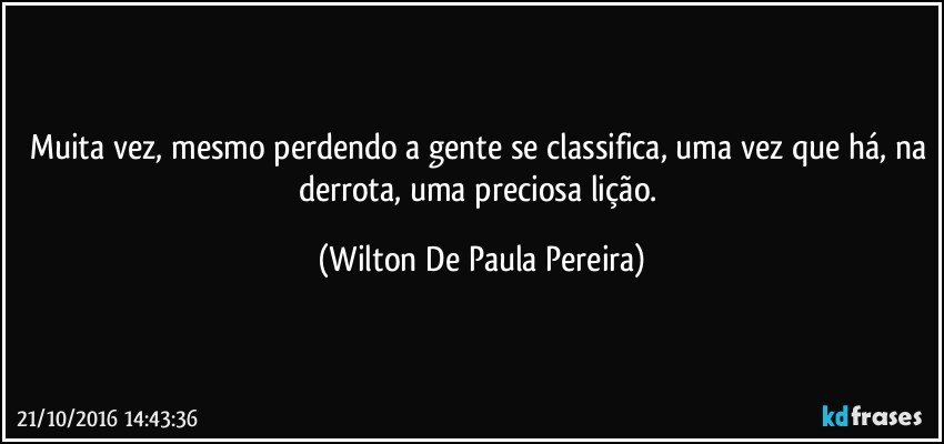 Muita vez, mesmo perdendo a gente se classifica, uma vez que há, na derrota, uma preciosa lição. (Wilton De Paula Pereira)