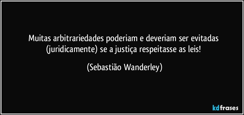 Muitas arbitrariedades poderiam e deveriam ser evitadas (juridicamente) se a justiça respeitasse as leis! (Sebastião Wanderley)