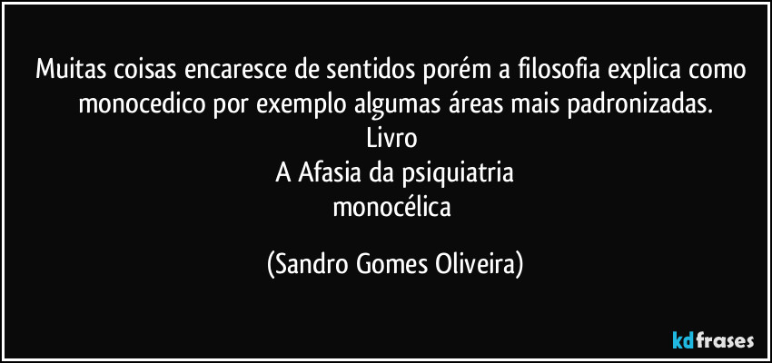 Muitas coisas encaresce de sentidos porém a filosofia explica como monocedico por exemplo algumas áreas mais padronizadas.
Livro 
A Afasia da psiquiatria
monocélica (Sandro Gomes Oliveira)