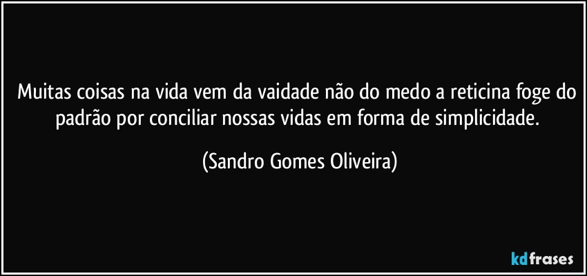 Muitas coisas na vida vem da vaidade não do medo a reticina foge do padrão por conciliar nossas vidas em forma de simplicidade. (Sandro Gomes Oliveira)