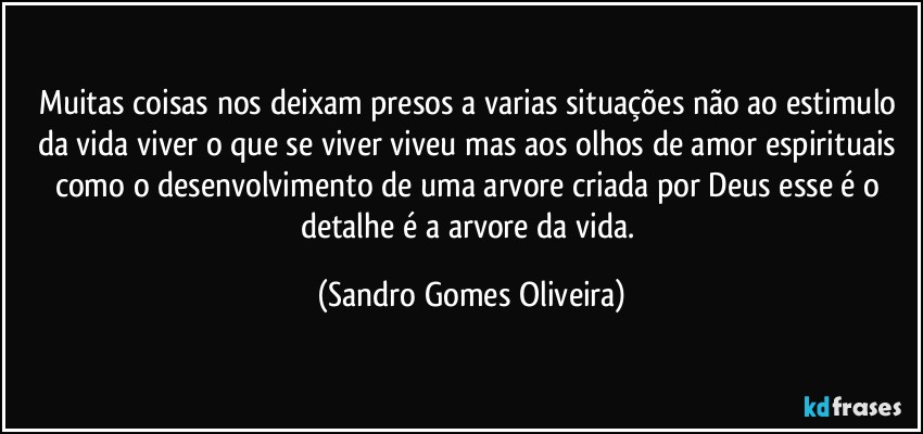 Muitas coisas nos deixam presos a varias situações não ao estimulo da vida viver o que se viver viveu mas aos olhos de amor espirituais como o desenvolvimento de uma arvore criada por Deus esse é o detalhe é a arvore da vida. (Sandro Gomes Oliveira)