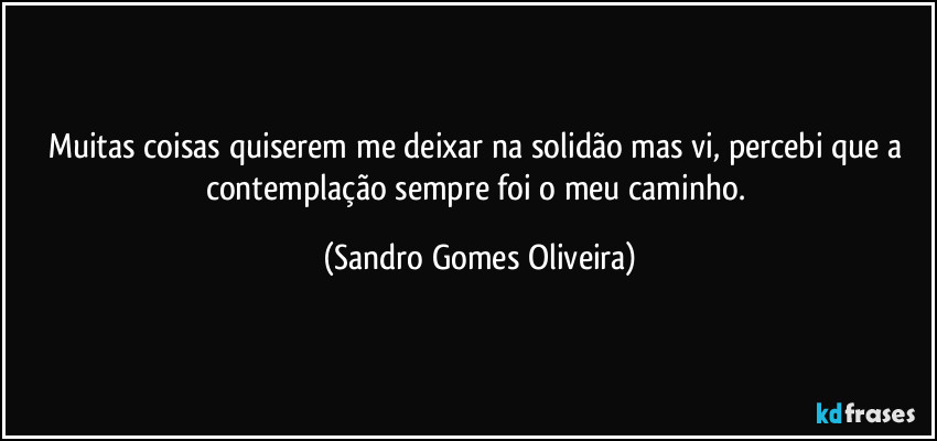 Muitas coisas quiserem me deixar na solidão mas vi, percebi que a contemplação sempre foi o meu caminho. (Sandro Gomes Oliveira)