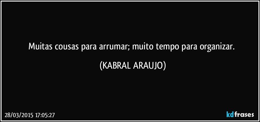 Muitas cousas para arrumar; muito tempo para organizar. (KABRAL ARAUJO)