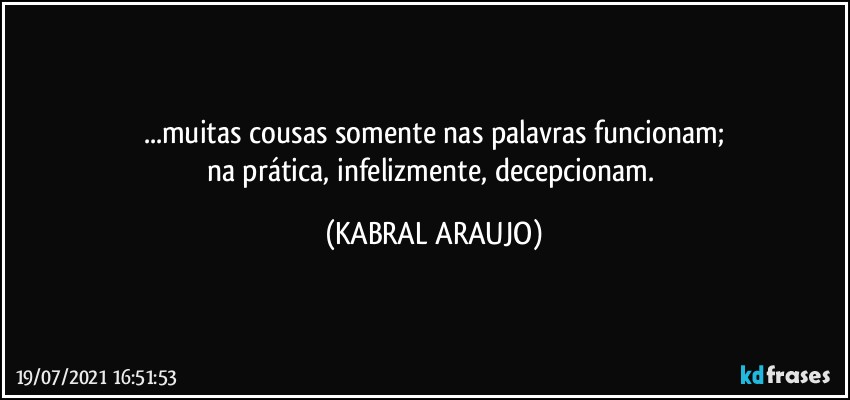 ...muitas cousas somente nas palavras funcionam;
na prática, infelizmente, decepcionam. (KABRAL ARAUJO)