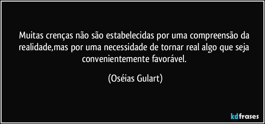 Muitas crenças não são estabelecidas por uma compreensão da realidade,mas por uma necessidade de tornar real algo que seja convenientemente favorável. (Oséias Gulart)