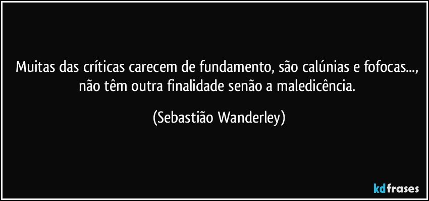 Muitas das críticas carecem de fundamento, são calúnias e fofocas..., não têm outra finalidade senão a maledicência. (Sebastião Wanderley)