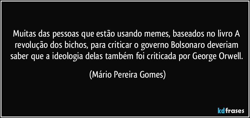 Muitas das pessoas que estão usando memes, baseados no livro A revolução dos bichos, para criticar o governo Bolsonaro deveriam saber que a ideologia delas também foi criticada por George Orwell. (Mário Pereira Gomes)