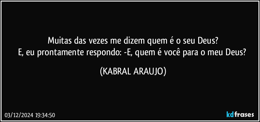 Muitas das vezes me dizem quem é o seu Deus?
E, eu prontamente respondo: -E, quem é você para o meu Deus? (KABRAL ARAUJO)