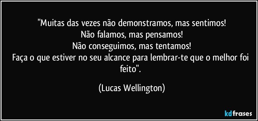 "Muitas das vezes não demonstramos, mas sentimos!
Não falamos, mas pensamos!
Não conseguimos, mas tentamos!
Faça o que estiver no seu alcance para lembrar-te que o melhor foi feito". (Lucas Wellington)