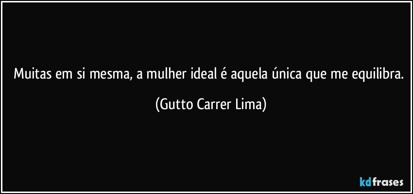 Muitas em si mesma, a mulher ideal é aquela única que me equilibra. (Gutto Carrer Lima)