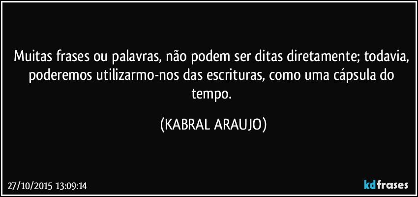 Muitas frases ou palavras, não podem ser ditas diretamente; todavia, poderemos utilizarmo-nos das escrituras, como uma cápsula do tempo. (KABRAL ARAUJO)