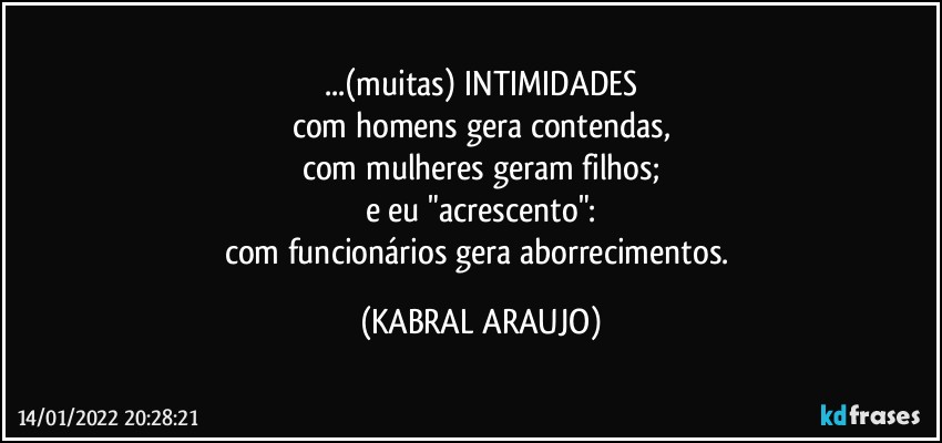 ...(muitas) INTIMIDADES
com homens gera contendas,
com mulheres geram filhos;
e eu "acrescento":
com funcionários gera aborrecimentos. (KABRAL ARAUJO)