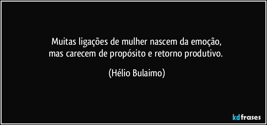 Muitas ligações de mulher nascem da emoção,
mas carecem de propósito e retorno produtivo. (Hélio Bulaimo)