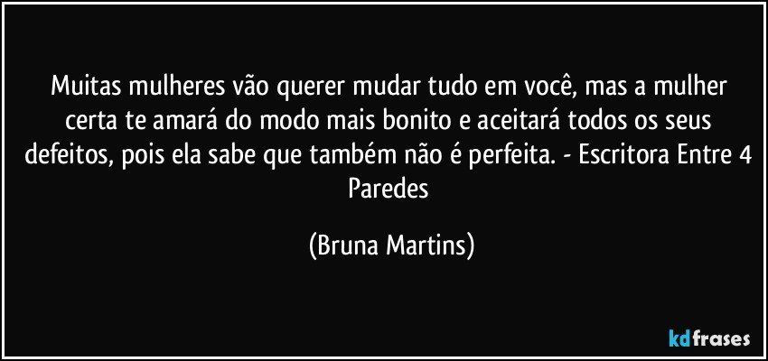 Muitas mulheres vão querer mudar tudo em você, mas a mulher certa te amará do modo mais bonito e aceitará todos os seus defeitos, pois ela sabe que também não é perfeita. - Escritora Entre 4 Paredes (Bruna Martins)