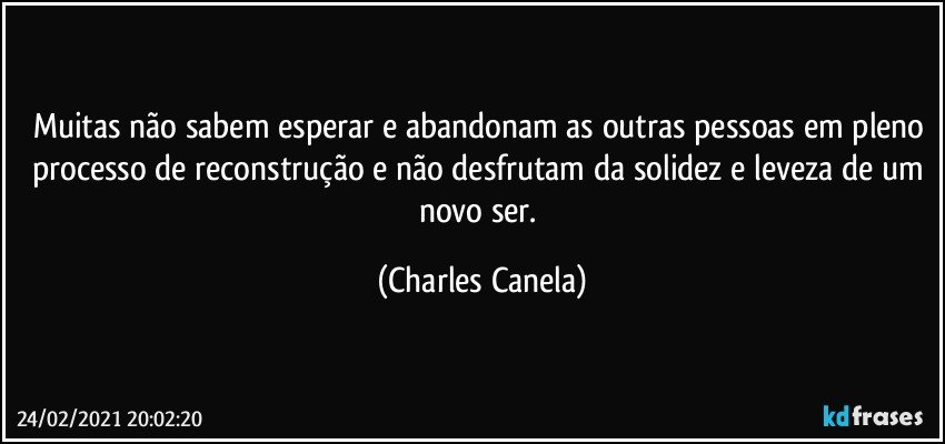 Muitas não sabem esperar e abandonam as outras pessoas em pleno processo de reconstrução e não desfrutam da solidez e leveza de um novo ser. (Charles Canela)