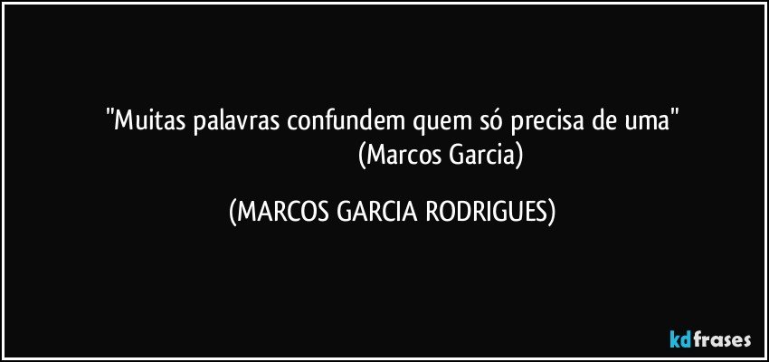 "Muitas palavras confundem quem só precisa de uma"
                                                            (Marcos Garcia) (MARCOS GARCIA RODRIGUES)