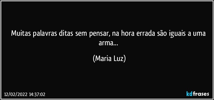 Muitas palavras ditas sem pensar, na hora errada são iguais a uma arma... (Maria Luz)