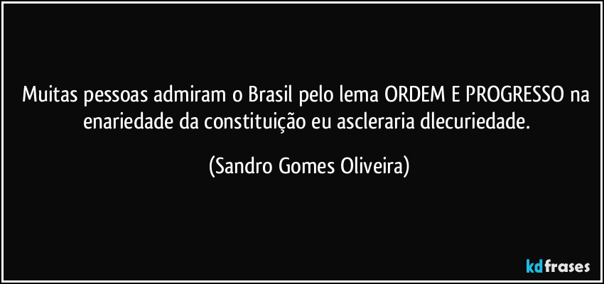 Muitas pessoas admiram o Brasil pelo lema ORDEM E PROGRESSO na enariedade da constituição eu ascleraria dlecuriedade. (Sandro Gomes Oliveira)