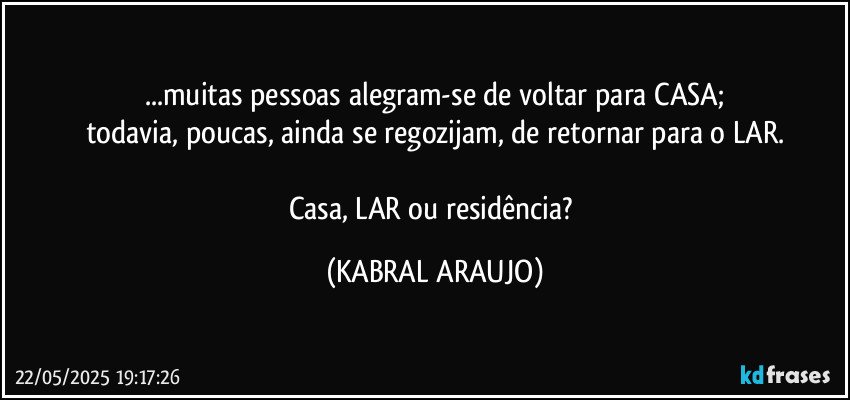 ...muitas pessoas alegram-se de voltar para CASA;
todavia, poucas, ainda se regozijam, de retornar para o LAR.

Casa, LAR ou residência? (KABRAL ARAUJO)