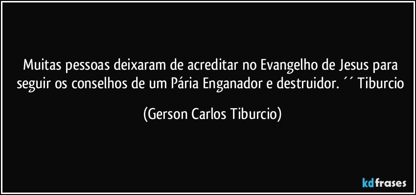 Muitas pessoas deixaram de acreditar no Evangelho de Jesus para seguir os conselhos de um Pária Enganador e destruidor. ´´ Tiburcio (Gerson Carlos Tiburcio)