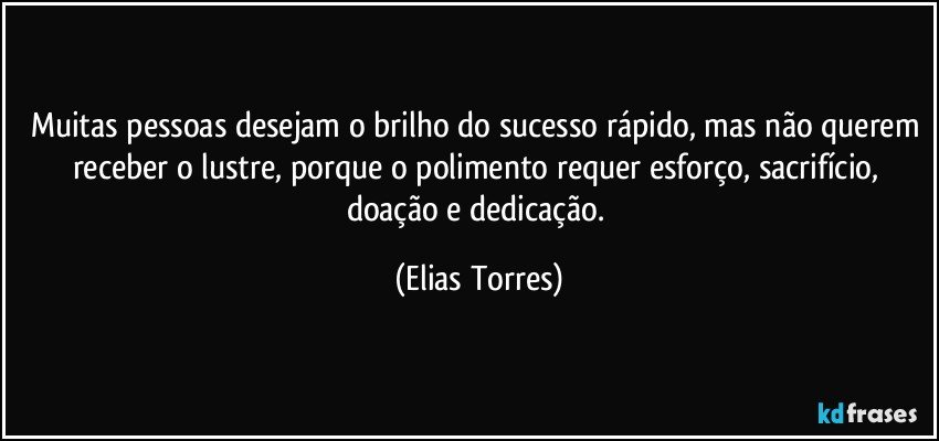 Muitas pessoas desejam o brilho do sucesso rápido, mas não querem receber o lustre, porque o polimento requer esforço, sacrifício, doação e dedicação. (Elias Torres)