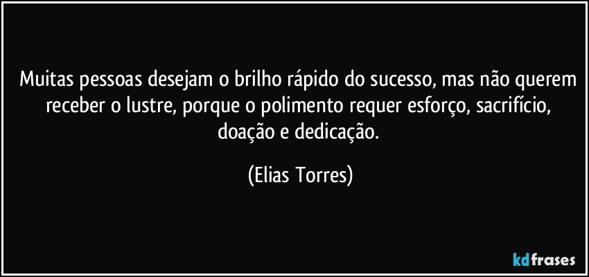 Muitas pessoas desejam o brilho rápido do sucesso, mas não querem receber o lustre, porque o polimento requer esforço, sacrifício, doação e dedicação. (Elias Torres)