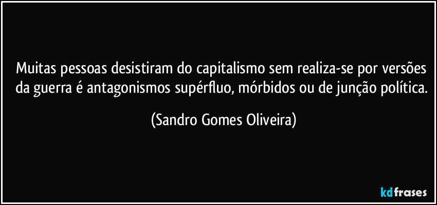 Muitas pessoas desistiram do capitalismo sem realiza-se por versões da guerra é antagonismos supérfluo, mórbidos ou de junção política. (Sandro Gomes Oliveira)