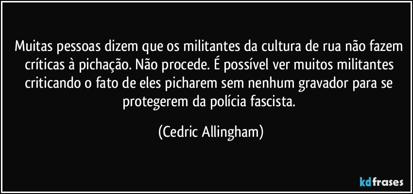 Muitas pessoas dizem que os militantes da cultura de rua não fazem críticas à pichação. Não procede. É possível ver muitos militantes criticando o fato de eles picharem sem nenhum gravador para se protegerem da polícia fascista. (Cedric Allingham)