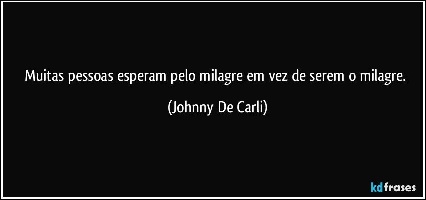 Muitas pessoas esperam pelo milagre em vez de serem o milagre. (Johnny De Carli)