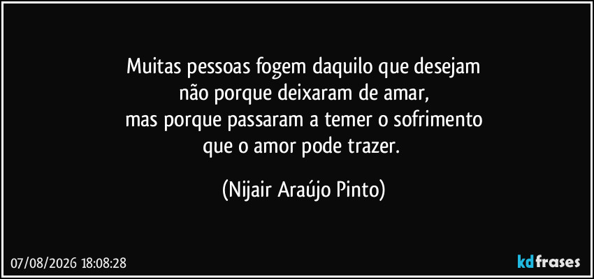 Muitas pessoas fogem daquilo que desejam
não porque deixaram de amar,
mas porque passaram a temer o sofrimento
que o amor pode trazer. (Nijair Araújo Pinto)
