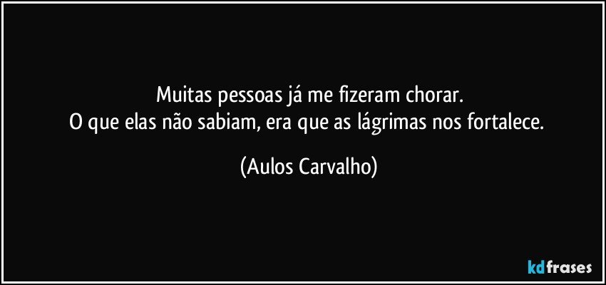 Muitas pessoas já me fizeram chorar.
O que elas não sabiam, era que as lágrimas nos fortalece. (Aulos Carvalho)