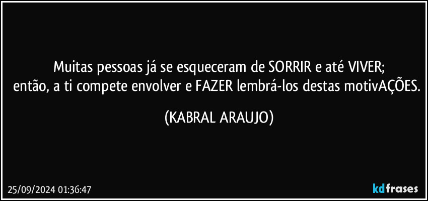 Muitas pessoas já se esqueceram de SORRIR e até VIVER;
então, a ti compete envolver e FAZER lembrá-los destas motivAÇÕES. (KABRAL ARAUJO)