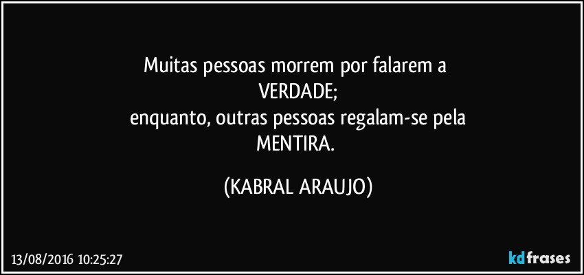 Muitas pessoas morrem por falarem a 
VERDADE;
enquanto, outras pessoas regalam-se pela
MENTIRA. (KABRAL ARAUJO)