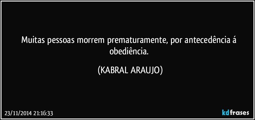 Muitas pessoas morrem prematuramente, por antecedência á obediência. (KABRAL ARAUJO)