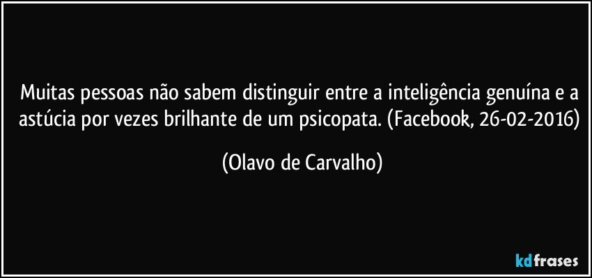 Muitas pessoas não sabem distinguir entre a inteligência genuína e a astúcia por vezes brilhante de um psicopata. (Facebook, 26-02-2016) (Olavo de Carvalho)