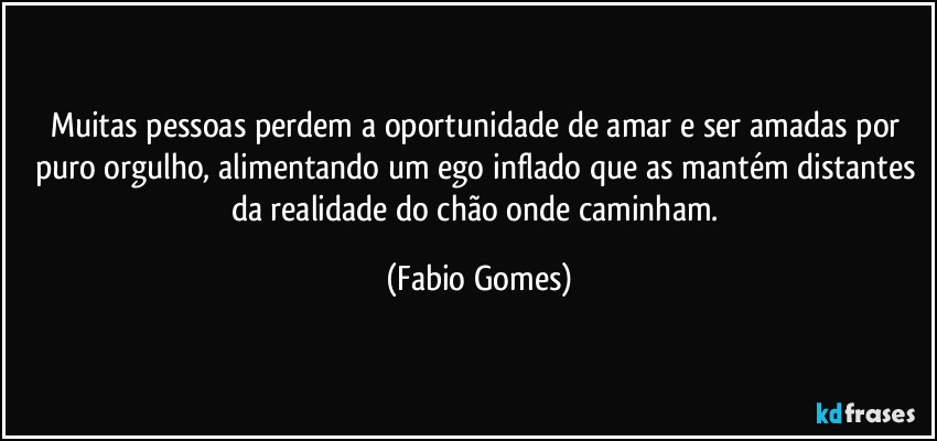 Muitas pessoas perdem a oportunidade de amar e ser amadas por puro orgulho, alimentando um ego inflado que as mantém distantes da realidade do chão onde caminham. (Fabio Gomes)