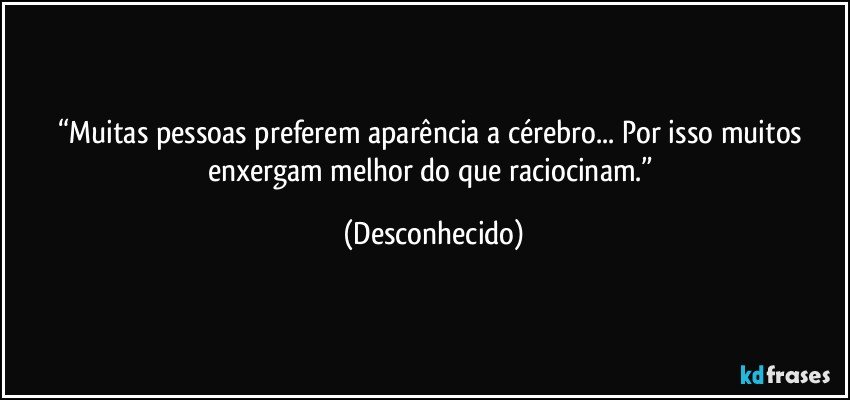 “Muitas pessoas preferem aparência a cérebro... Por isso muitos enxergam melhor do que raciocinam.” (Desconhecido)