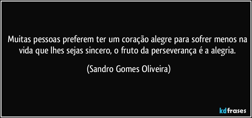 Muitas pessoas preferem ter um coração alegre para sofrer menos na vida que lhes sejas sincero, o fruto da perseverança é a alegria. (Sandro Gomes Oliveira)