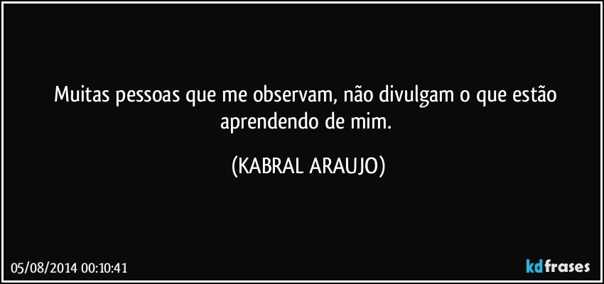 Muitas pessoas que me observam, não divulgam o que estão aprendendo de mim. (KABRAL ARAUJO)