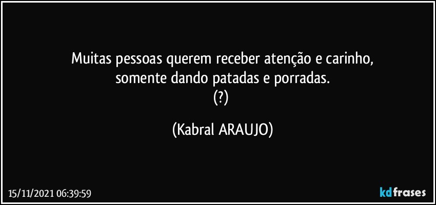 Muitas pessoas querem receber atenção e carinho,
somente dando patadas e porradas.
(?) (KABRAL ARAUJO)