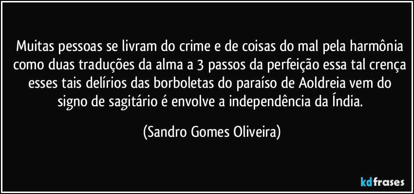 Muitas pessoas se livram do crime e de coisas do mal pela harmônia como duas traduções da alma a 3 passos da perfeição essa tal crença esses tais delírios das borboletas do paraíso de Aoldreia vem do signo de sagitário é envolve a independência da Índia. (Sandro Gomes Oliveira)