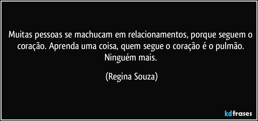 Muitas pessoas se machucam em relacionamentos, porque seguem o coração. Aprenda uma coisa, quem segue o coração é o pulmão. Ninguém mais. (Regina Souza)