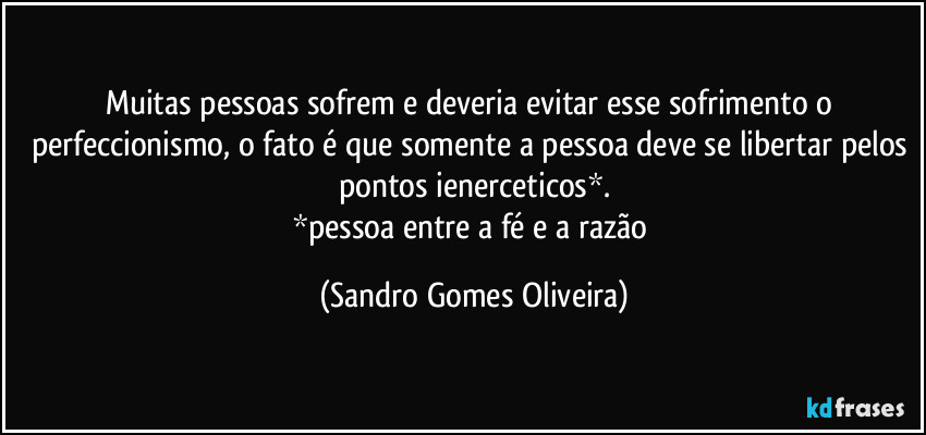 Muitas pessoas sofrem e deveria evitar esse sofrimento o perfeccionismo, o fato é que somente a pessoa deve se libertar pelos pontos ienerceticos*.
*pessoa entre a fé e a razão (Sandro Gomes Oliveira)