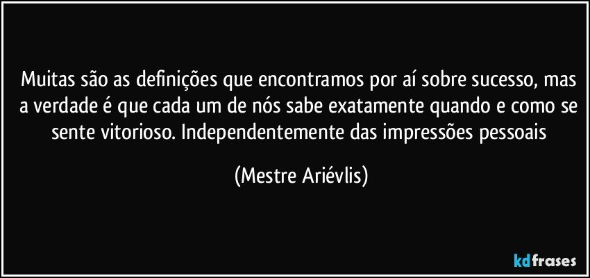 Muitas são as definições que encontramos por aí sobre sucesso, mas a verdade é que cada um de nós sabe exatamente quando e como se sente vitorioso. Independentemente das impressões pessoais (Mestre Ariévlis)