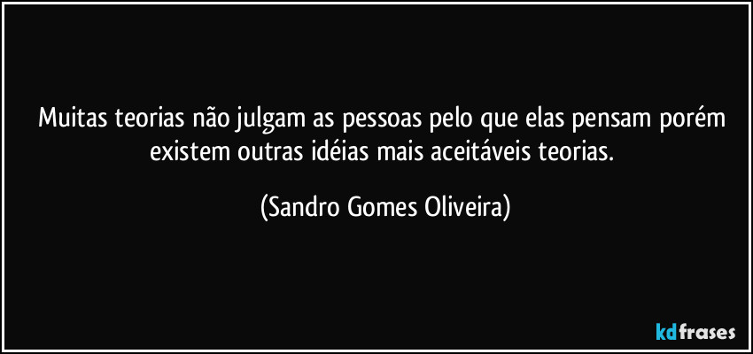 Muitas teorias não julgam as pessoas pelo que elas pensam porém existem outras idéias mais aceitáveis teorias. (Sandro Gomes Oliveira)